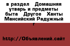  в раздел : Домашняя утварь и предметы быта » Другое . Ханты-Мансийский,Радужный г.
